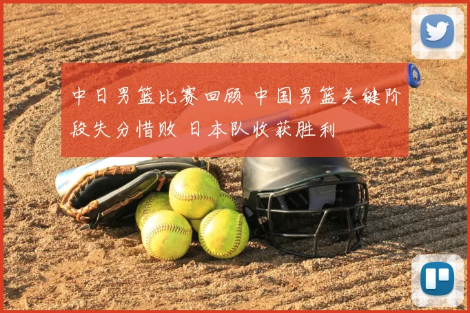 中日男篮比赛回顾 中国男篮关键阶段失分惜败 日本队收获胜利