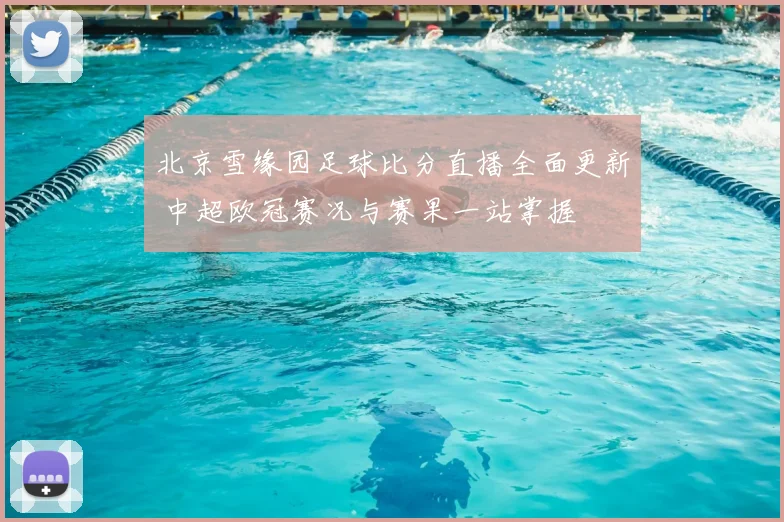 北京雪缘园足球比分直播全面更新 中超欧冠赛况与赛果一站掌握