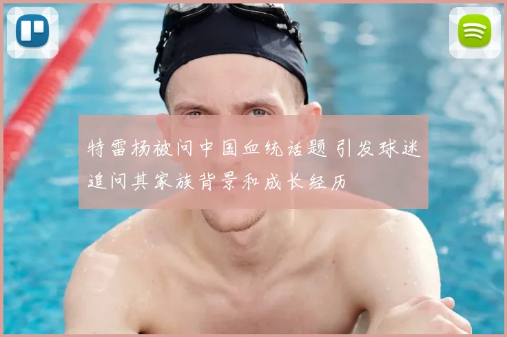 特雷杨被问中国血统话题 引发球迷追问其家族背景和成长经历