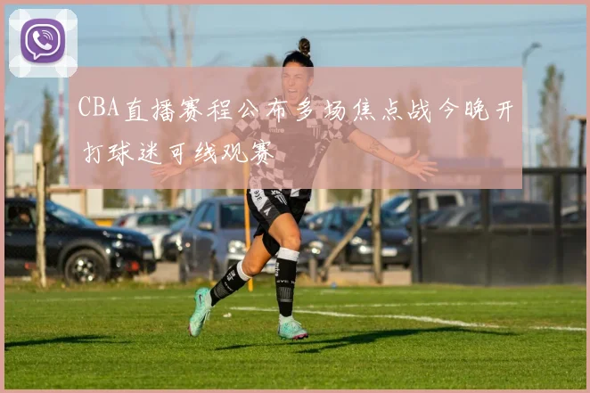 CBA直播赛程公布多场焦点战今晚开打球迷可线观赛