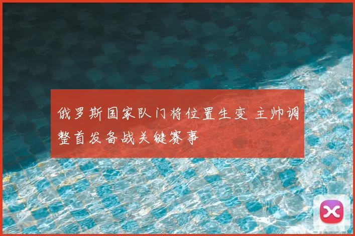 俄罗斯国家队门将位置生变 主帅调整首发备战关键赛事