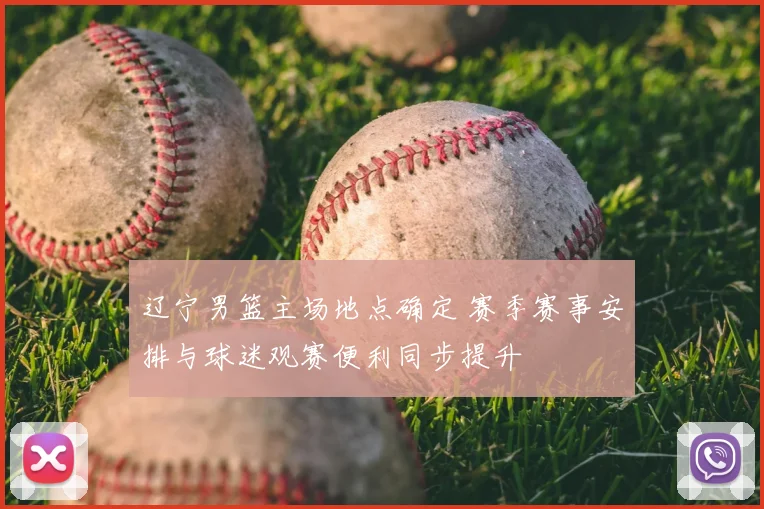 辽宁男篮主场地点确定 赛季赛事安排与球迷观赛便利同步提升