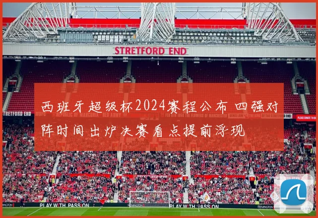 西班牙超级杯2024赛程公布 四强对阵时间出炉决赛看点提前浮现