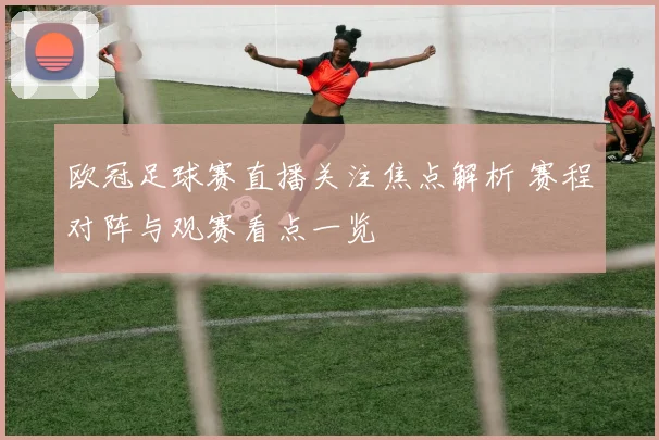 欧冠足球赛直播关注焦点解析 赛程对阵与观赛看点一览