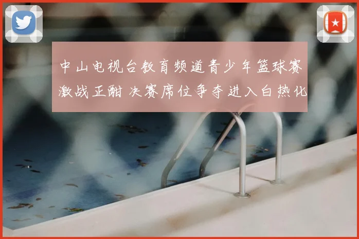 中山电视台教育频道青少年篮球赛激战正酣 决赛席位争夺进入白热化阶段