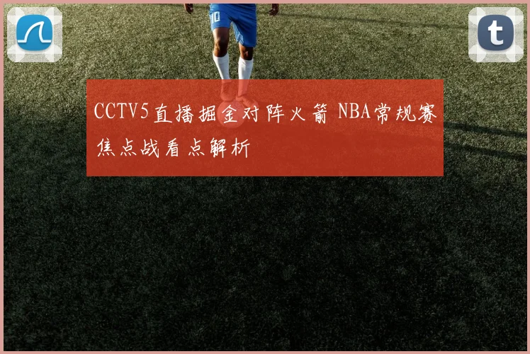 CCTV5直播掘金对阵火箭 NBA常规赛焦点战看点解析