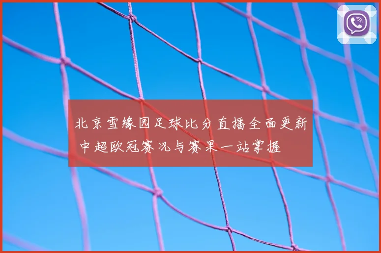 北京雪缘园足球比分直播全面更新 中超欧冠赛况与赛果一站掌握