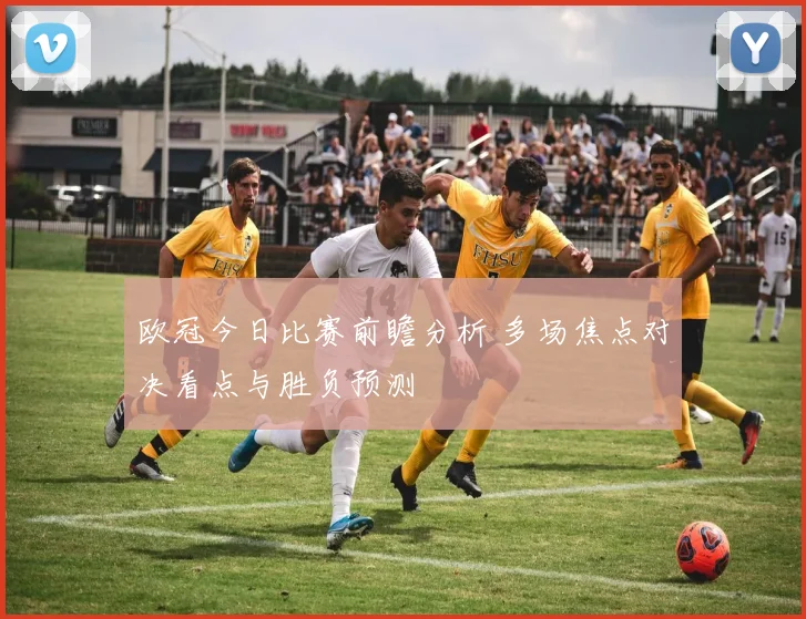 欧冠今日比赛前瞻分析 多场焦点对决看点与胜负预测