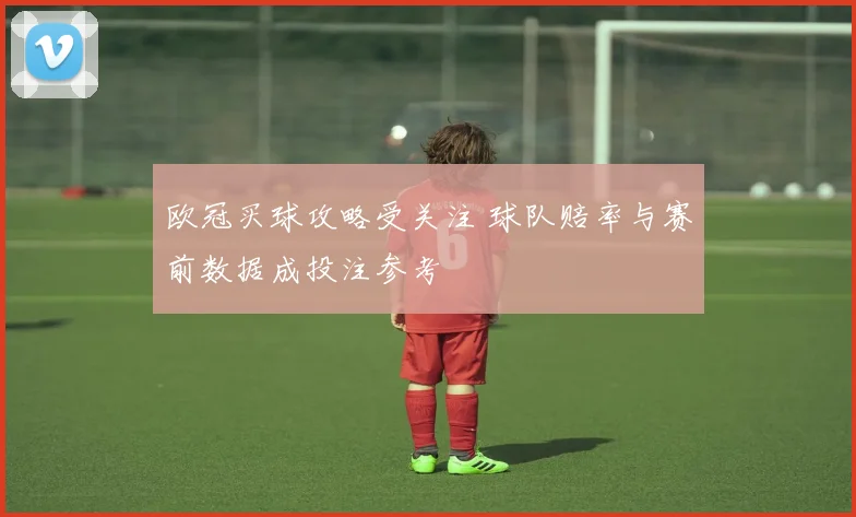 欧冠买球攻略受关注 球队赔率与赛前数据成投注参考