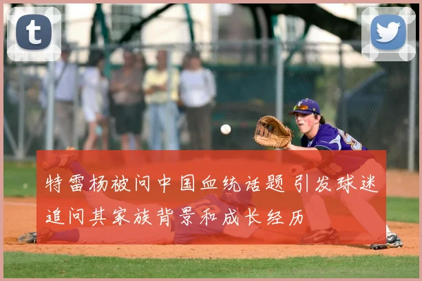 特雷杨被问中国血统话题 引发球迷追问其家族背景和成长经历
