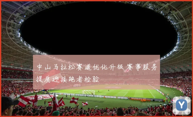 中山马拉松赛道优化升级 赛事服务提质迎接跑者检验