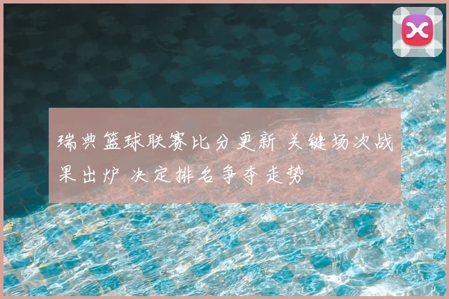 瑞典篮球联赛比分更新 关键场次战果出炉 决定排名争夺走势